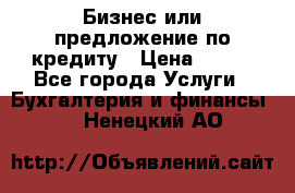 Бизнес или предложение по кредиту › Цена ­ 123 - Все города Услуги » Бухгалтерия и финансы   . Ненецкий АО